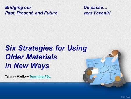 Bridging ourDu passé… Past, Present, and Future vers l’avenir! Six Strategies for Using Older Materials in New Ways Tammy Aiello – Teaching FSLTeaching.