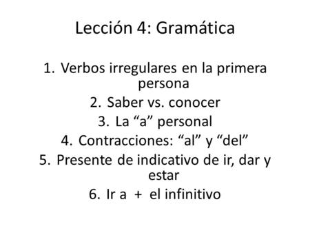 Lección 4: Gramática 1.Verbos irregulares en la primera persona 2.Saber vs. conocer 3.La “a” personal 4.Contracciones: “al” y “del” 5.Presente de indicativo.