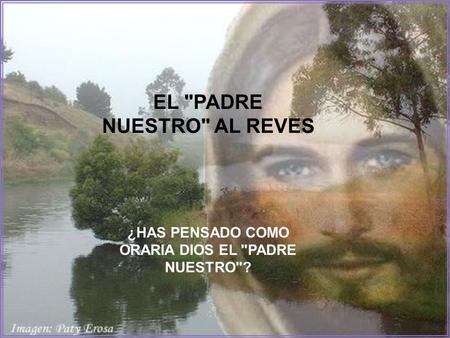 EL PADRE NUESTRO AL REVES ¿HAS PENSADO COMO ORARIA DIOS EL PADRE NUESTRO?