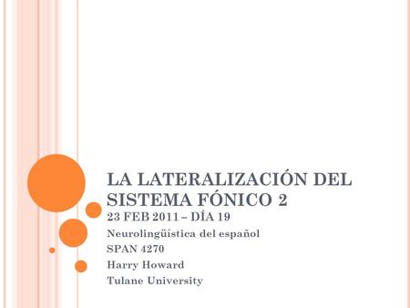 LA LATERALIZACIÓN DEL SISTEMA FÓNICO 2 23 FEB 2011 – DÍA 19 Neurolingüística del español SPAN 4270 Harry Howard Tulane University.