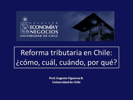 Reforma tributaria en Chile: ¿cómo, cuál, cuándo, por qué? Prof. Eugenio Figueroa B. Universidad de Chile.