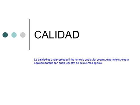 CALIDAD La calidad es una propiedad inherente de cualquier cosa que permite que esta sea comparada con cualquier otra de su misma especie.