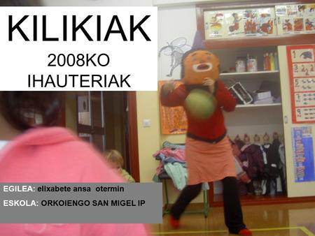 KILIKIAK 2008KO IHAUTERIAK EGILEA: elixabete ansa otermin ESKOLA: ORKOIENGO SAN MIGEL IP.