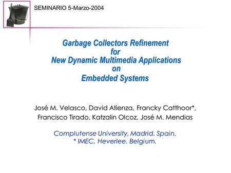 Complutense University, Madrid. Spain. * IMEC, Heverlee. Belgium. SEMINARIO 5-Marzo-2004 Garbage Collectors Refinement for New Dynamic Multimedia Applications.