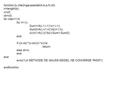 Function [x,niter]=gausseidel(A,b,e,N,x0) n=length(b); x=x0; xk=x0; for niter=1:N for i=1:n; Sum1=A(i,1:i-1)*x(1:i-1); Sum2=A(i,i+1:n)*xk(i+1:n); x(i)=(1/A(i,i))*(b(i)-Sum1-Sum2);