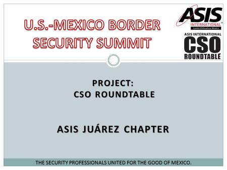 PROJECT: CSO ROUNDTABLE ASIS JUÁREZ CHAPTER THE SECURITY PROFESSIONALS UNITED FOR THE GOOD OF MEXICO.