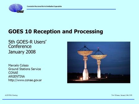 Comisión Nacional de Actividades Espaciales New Orleans, January 24th 2008AMS 88th Meeting GOES 10 Reception and Processing 5th GOES-R Users’ Conference.