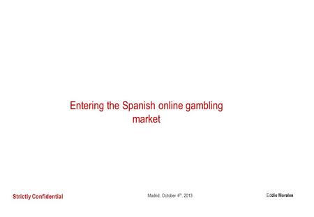 Entering the Spanish online gambling market Madrid, October 4 th, 2013 Strictly Confidential Ed die Morales.