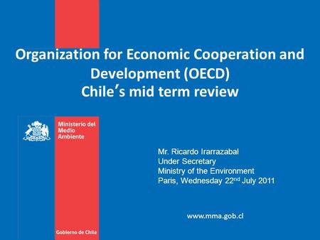 Organization for Economic Cooperation and Development (OECD) Chile’s mid term review www.mma.gob.cl Mr. Ricardo Irarrazabal Under Secretary Ministry of.