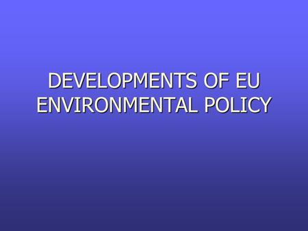 DEVELOPMENTS OF EU ENVIRONMENTAL POLICY. EU ENVIRONMENTAL POLICY ► No explicit Treaty provision for any environmental policy ► Nowadays: + 200 pieces.