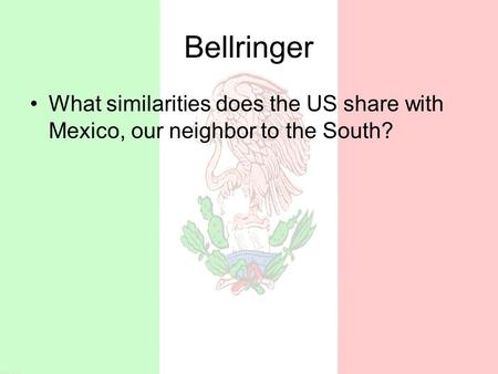 Bellringer What similarities does the US share with Mexico, our neighbor to the South?