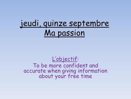 Jeudi, quinze septembre Ma passion L’objectif: To be more confident and accurate when giving information about your free time.