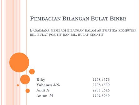 P EMBAGIAN B ILANGAN B ULAT B INER B AGAIMANA MEMBAGI BILANGAN DALAM ARITMATIKA KOMPUTER BIL. BULAT POSITIF DAN BIL. BULAT NEGATIF Riky2208 4576 Yohanes.