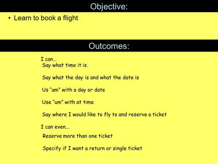 Objective: Learn to book a flight Outcomes: I can… I can even... Say what time it is. Say what the day is and what the date is Us “am” with a day or date.