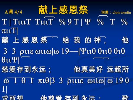 A 调 4/4 献上感恩祭 词曲： chris tomlin T | TiiiT TiiiT % 9 T | Y % T % piiT| T | TiiiT TiiiT % 9 T | Y % T % piiT| 献 上 感 恩 祭 给 我 的 神， 他 3 3 riie wiiw|w 19--|Yiiq.