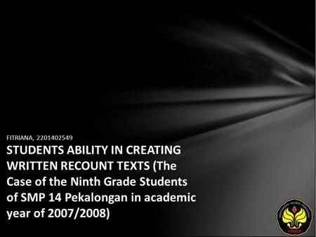 FITRIANA, 2201402549 STUDENTS ABILITY IN CREATING WRITTEN RECOUNT TEXTS (The Case of the Ninth Grade Students of SMP 14 Pekalongan in academic year of.