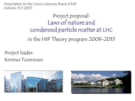 Project proposal: Laws of nature and condensed particle matter at LHC in the HIP Theory program 2008-2013 Project leader: Kimmo Tuominen Presentation for.