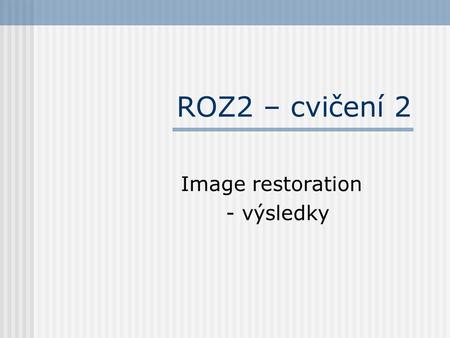 ROZ2 – cvičení 2 Image restoration - výsledky. Maska gaussiánu function h = gauss(N, sigma) PI = 4*atan(1); npul = (N-1)/2; [x,y] = meshgrid(-1*npul:npul);