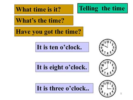 1 Telling the time What time is it? What’s the time? Have you got the time? It is eight o’clock. It is ten o’clock. It is three o’clock..