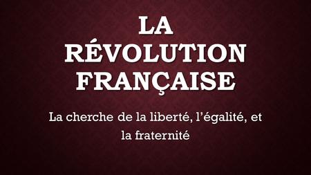 LA RÉVOLUTION FRANÇAISE La cherche de la liberté, l’égalité, et la fraternité.