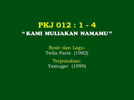 PKJ 012 : 1 - 4 “ KAMI MULIAKAN NAMAMU ” Syair dan Lagu: Twila Paris (1982) Terjemahan: Yamuger (1999)