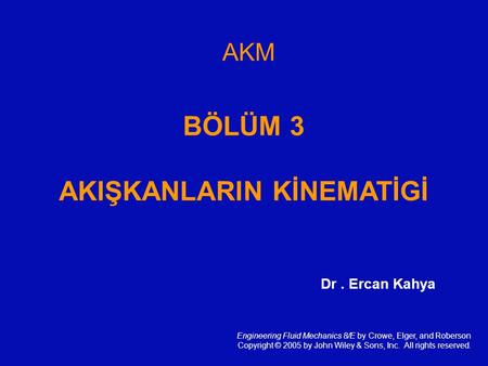 AKM BÖLÜM 3 AKIŞKANLARIN KİNEMATİGİ Engineering Fluid Mechanics 8/E by Crowe, Elger, and Roberson Copyright © 2005 by John Wiley & Sons, Inc. All rights.