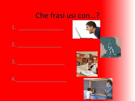 Che frasi usi con…? 1._______________ 2. _______________ 3. ________________ 4._________________.