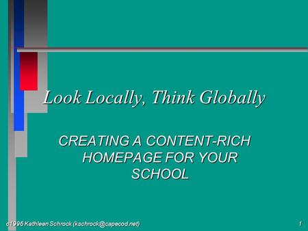 C1996 Kathleen Schrock 1 Look Locally, Think Globally CREATING A CONTENT-RICH HOMEPAGE FOR YOUR SCHOOL.