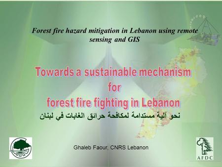 Forest fire hazard mitigation in Lebanon using remote sensing and GIS Ghaleb Faour, CNRS Lebanon نحو آلية مستدامة لمكافحة حرائق الغابات في لبنان.