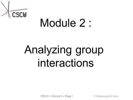 CSCW – Module 2 – Page 1 P. Dillenbourg & N. Nova Module 2 : Analyzing group interactions.