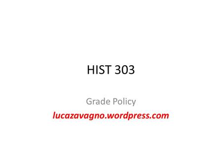 HIST 303 Grade Policy lucazavagno.wordpress.com. Readings and Groups YOU WILL BE ASKED TO READ (IN GROUPS OF 5 PEOPLE EACH) A PAPER/ARTICLE/CHAPTER BOOK.