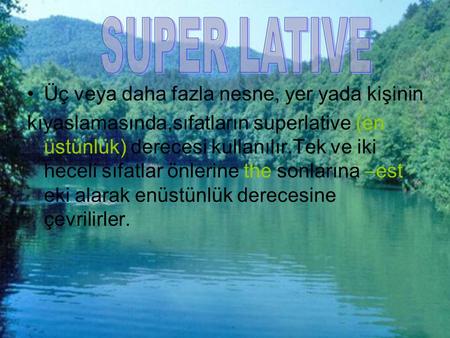 Üç veya daha fazla nesne, yer yada kişinin kıyaslamasında,sıfatların superlative (en üstünlük) derecesi kullanılır.Tek ve iki heceli sıfatlar önlerine.