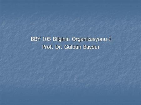 BBY 105 Bilginin Organizasyonu-I Prof. Dr. Gülbün Baydur.