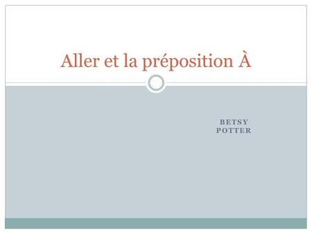 BETSY POTTER Aller et la préposition À. Aller What does Aller mean? Aller = to go.