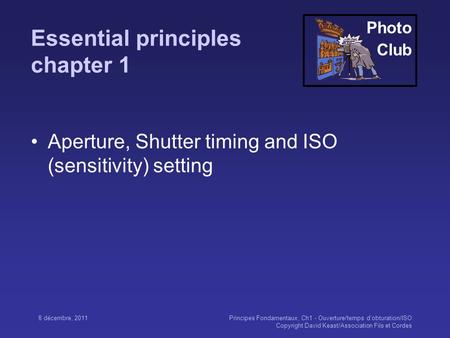 Photo Club 8 décembre, 2011Principes Fondamentaux, Ch1 - Ouverture/temps d’obturation/ISO Copyright David Keast/Association Fils et Cordes Essential principles.