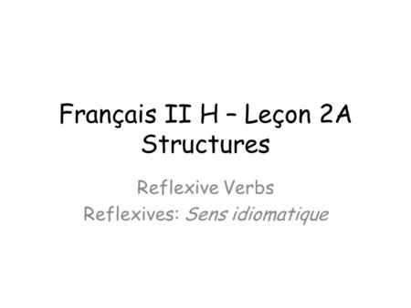 Français II H – Leçon 2A Structures Reflexive Verbs Reflexives: Sens idiomatique.