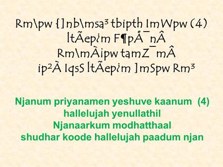 Rm\pw {]nb\msa³ tbipth ImWpw (4) ltÃep¿m F¶pÅ¯nÂ Rm\mÀ¡pw tamZ¯mÂ ip²À IqsS ltÃep¿m ]mSpw Rm³ Njanum priyanamen yeshuve kaanum (4) hallelujah yenullathil.