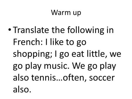 Warm up Translate the following in French: I like to go shopping; I go eat little, we go play music. We go play also tennis…often, soccer also.