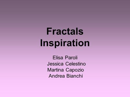 Fractals Inspiration Elisa Paroli Jessica Celestino Martina Capozio Andrea Bianchi.