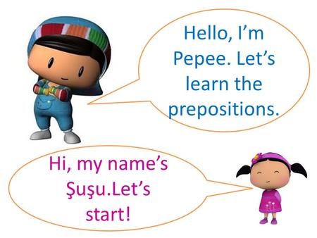 Hello, I’m Pepee. Let’s learn the prepositions. Hi, my name’s Şuşu.Let’s start!