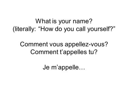 What is your name? (literally: “How do you call yourself?” Comment vous appellez-vous? Comment t’appelles tu? Je m’appelle…