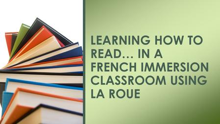 LEARNING HOW TO READ… IN A FRENCH IMMERSION CLASSROOM USING LA ROUE