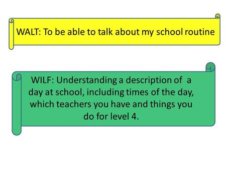 WALT: To be able to talk about my school routine WILF: Understanding a description of a day at school, including times of the day, which teachers you have.