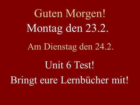 Montag den 23.2. Am Dienstag den 24.2. Unit 6 Test! Bringt eure Lernbücher mit! Guten Morgen!