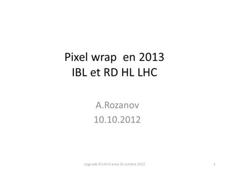 Pixel wrap en 2013 IBL et RD HL LHC A.Rozanov 10.10.2012 1Upgrade ATLAS-France 10 octobre 2012.