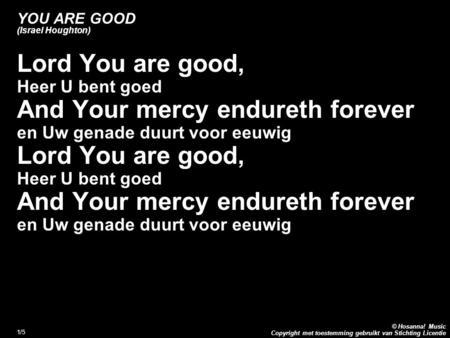 Copyright met toestemming gebruikt van Stichting Licentie © Hosanna! Music 1/5 YOU ARE GOOD (Israel Houghton) Lord You are good, Heer U bent goed And Your.