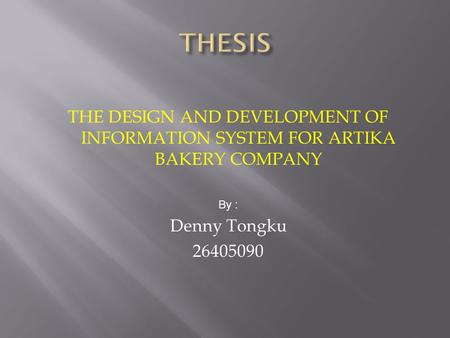 THE DESIGN AND DEVELOPMENT OF INFORMATION SYSTEM FOR ARTIKA BAKERY COMPANY By : Denny Tongku 26405090.