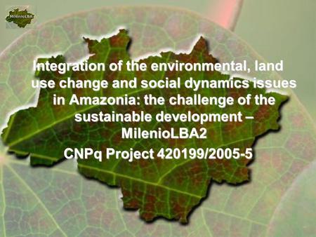 Integration of the environmental, land use change and social dynamics issues in Amazonia: the challenge of the sustainable development – MilenioLBA2 CNPq.