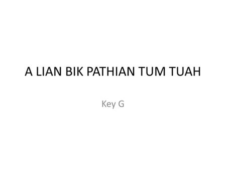 A LIAN BIK PATHIAN TUM TUAH Key G. 1. Maw siangpahrang lian bik, lian bik Pathian tum tuah, nangmah min kha, kan in thangthat awkah, kan daw tuah, maw.