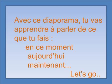 Avec ce diaporama, tu vas apprendre à parler de ce que tu fais : en ce moment aujourd’hui maintenant... Let’s go..